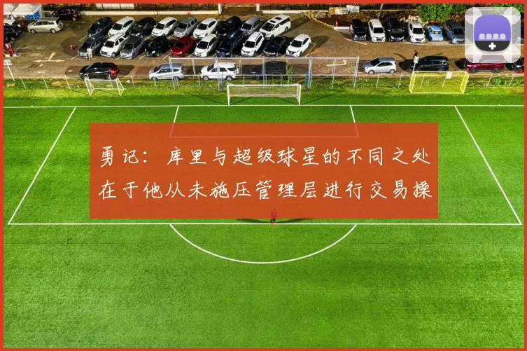 勇记：库里与超级球星的不同之处在于他从未施压管理层进行交易操作