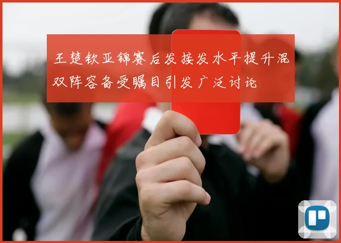王楚钦亚锦赛后发接发水平提升混双阵容备受瞩目引发广泛讨论